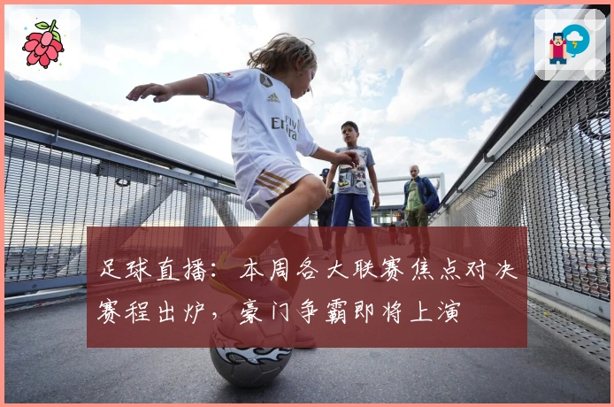 足球直播：本周各大联赛焦点对决赛程出炉，豪门争霸即将上演