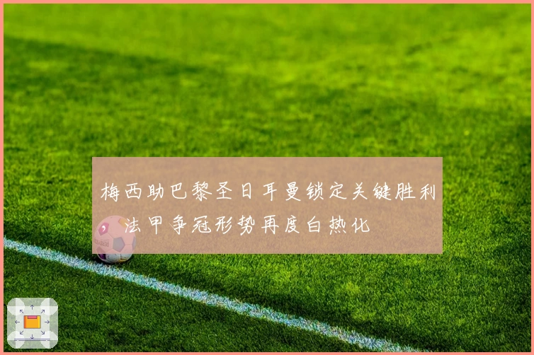 梅西助巴黎圣日耳曼锁定关键胜利，法甲争冠形势再度白热化