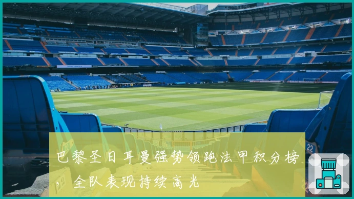 巴黎圣日耳曼强势领跑法甲积分榜，全队表现持续高光