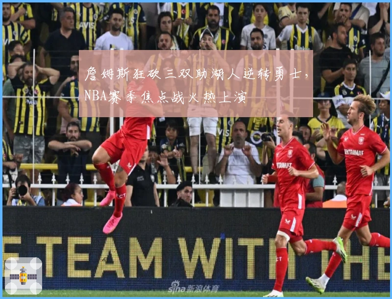 詹姆斯狂砍三双助湖人逆转勇士，NBA赛季焦点战火热上演