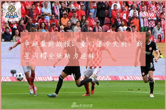 中超最新战报：豪门爆冷失利，新星闪耀全场助力逆转！