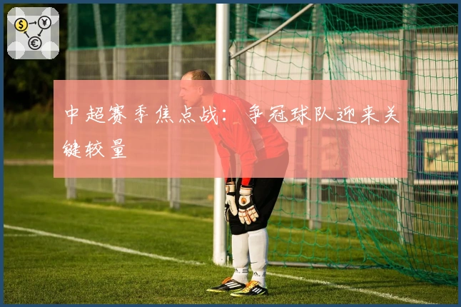 中超赛季焦点战：争冠球队迎来关键较量