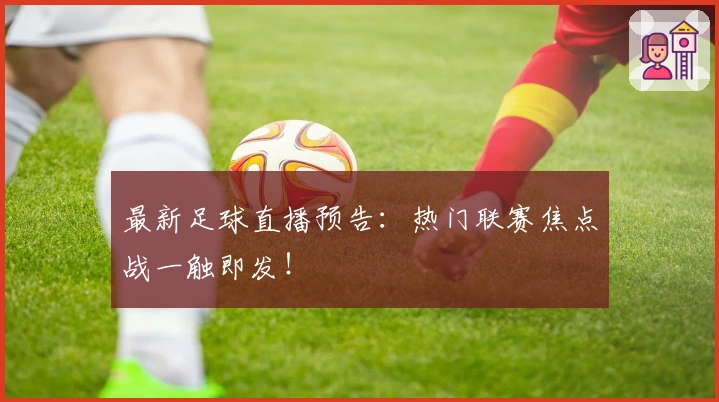最新足球直播预告：热门联赛焦点战一触即发！