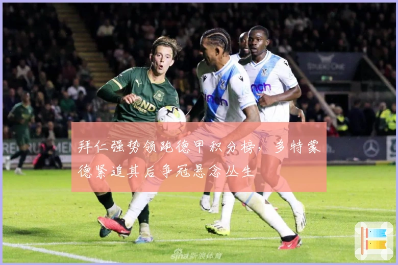 拜仁强势领跑德甲积分榜，多特蒙德紧追其后争冠悬念丛生