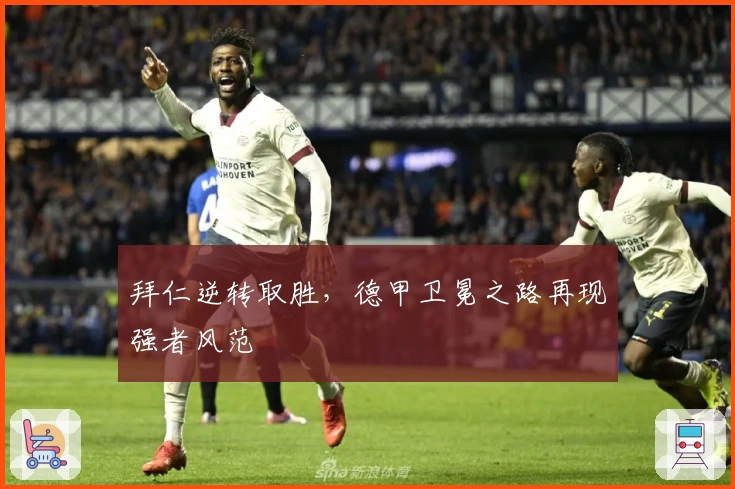 拜仁逆转取胜，德甲卫冕之路再现强者风范