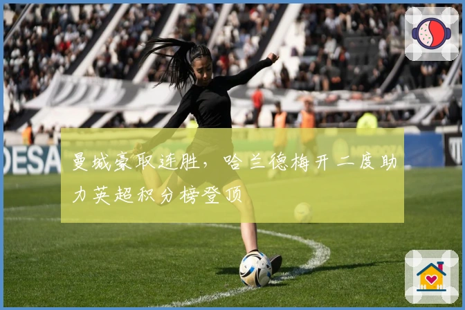 曼城豪取连胜，哈兰德梅开二度助力英超积分榜登顶