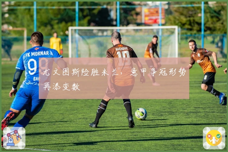 尤文图斯险胜米兰,意甲争冠形势再添变数