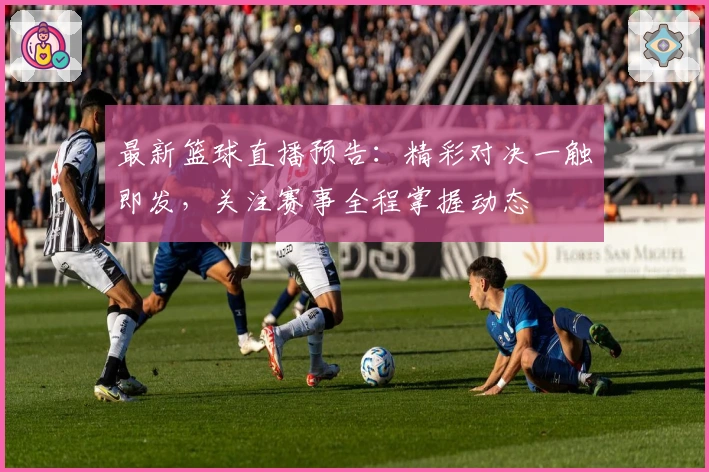 最新篮球直播预告：精彩对决一触即发，关注赛事全程掌握动态