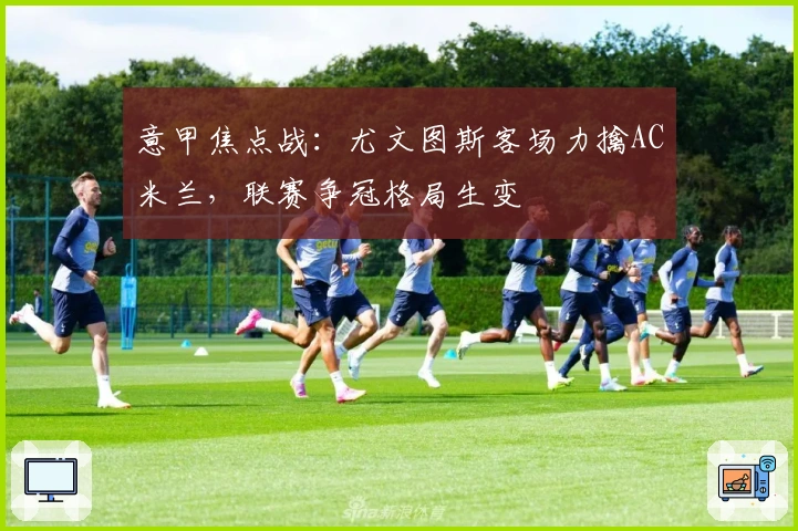 意甲焦点战：尤文图斯客场力擒AC米兰，联赛争冠格局生变