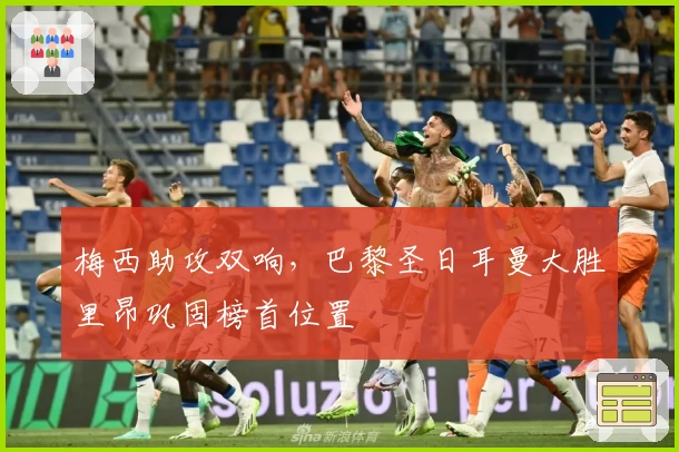 梅西助攻双响，巴黎圣日耳曼大胜里昂巩固榜首位置