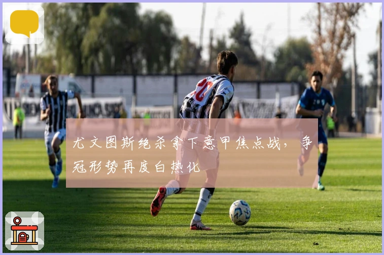 尤文图斯绝杀拿下意甲焦点战，争冠形势再度白热化