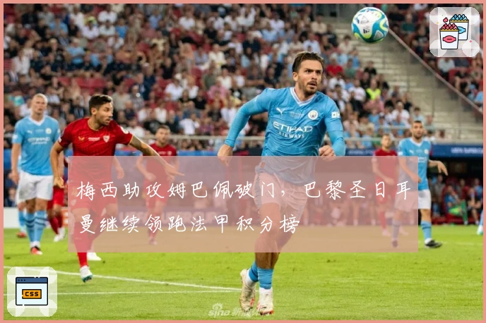 梅西助攻姆巴佩破门，巴黎圣日耳曼继续领跑法甲积分榜